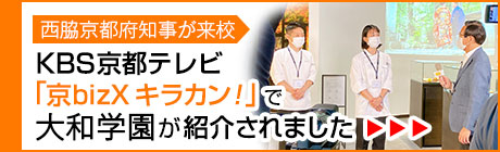 西脇京都府知事が来校 KBS京都テレビ「京bizX キラカン！」で大和学園が紹介されました